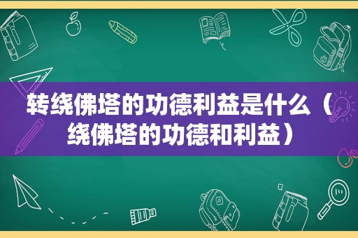 转绕佛塔的功德利益是什么（绕佛塔的功德和利益）