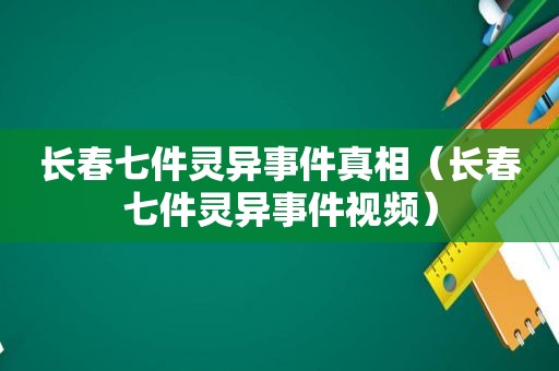 长春七件灵异事件真相（长春七件灵异事件视频）