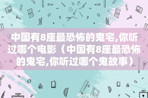 中国有8座最恐怖的鬼宅,你听过哪个电影（中国有8座最恐怖的鬼宅,你听过哪个鬼故事）