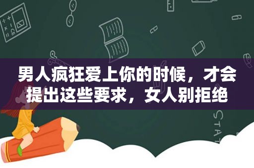 男人疯狂爱上你的时候，才会提出这些要求，女人别拒绝