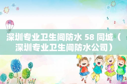 深圳专业卫生间防水 58 同城（深圳专业卫生间防水公司）