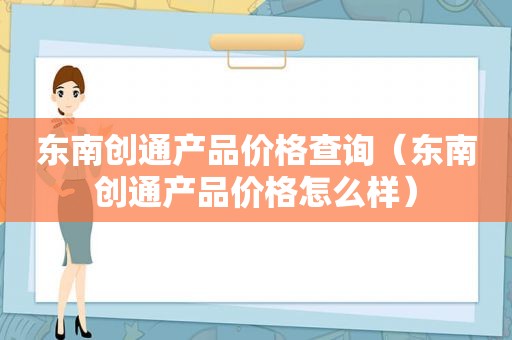 东南创通产品价格查询（东南创通产品价格怎么样）