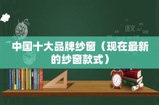 中国十大品牌纱窗（现在最新的纱窗款式）