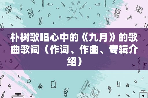 朴树歌唱心中的《九月》的歌曲歌词（作词、作曲、专辑介绍）