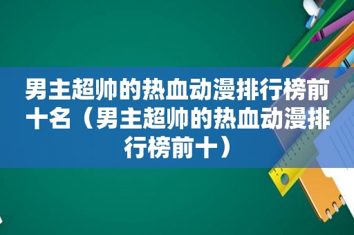 男主超帅的热血动漫排行榜前十名（男主超帅的热血动漫排行榜前十）