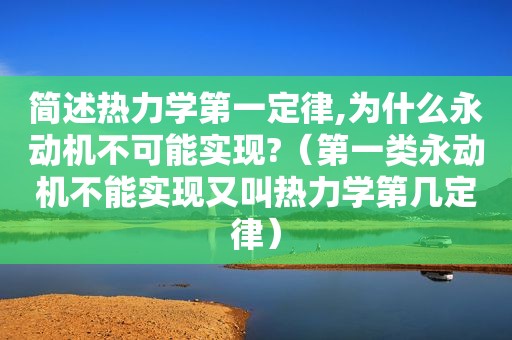 简述热力学第一定律,为什么永动机不可能实现?（第一类永动机不能实现又叫热力学第几定律）