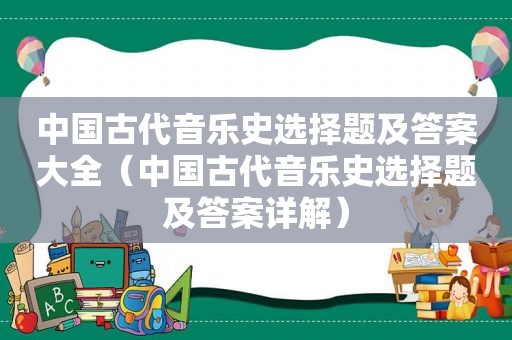 中国古代音乐史选择题及答案大全（中国古代音乐史选择题及答案详解）