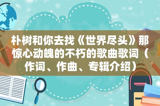 朴树和你去找《世界尽头》那惊心动魄的不朽的歌曲歌词（作词、作曲、专辑介绍）