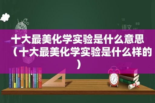 十大最美化学实验是什么意思（十大最美化学实验是什么样的）