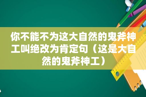 你不能不为这大自然的鬼斧神工叫绝改为肯定句（这是大自然的鬼斧神工）