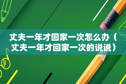 丈夫一年才回家一次怎么办（丈夫一年才回家一次的说说）