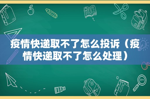 疫情快递取不了怎么投诉（疫情快递取不了怎么处理）