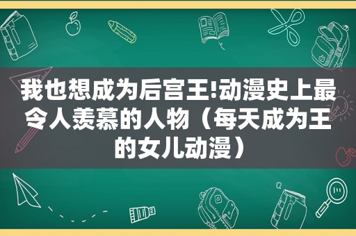 我也想成为后宫王!动漫史上最令人羡慕的人物（每天成为王的女儿动漫）