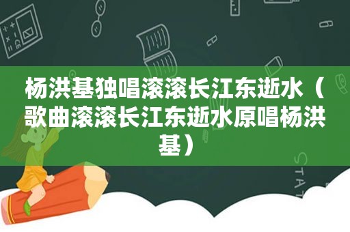 杨洪基独唱滚滚长江东逝水（歌曲滚滚长江东逝水原唱杨洪基）