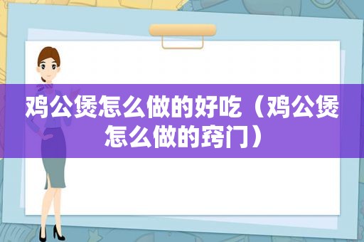 鸡公煲怎么做的好吃（鸡公煲怎么做的窍门）