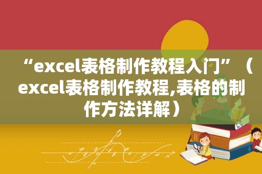 “excel表格制作教程入门”（excel表格制作教程,表格的制作方法详解）