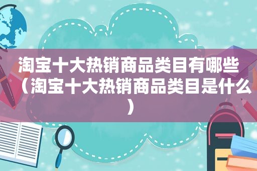 淘宝十大热销商品类目有哪些（淘宝十大热销商品类目是什么）