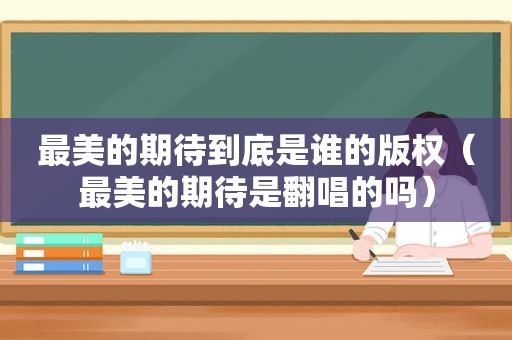 最美的期待到底是谁的版权（最美的期待是翻唱的吗）