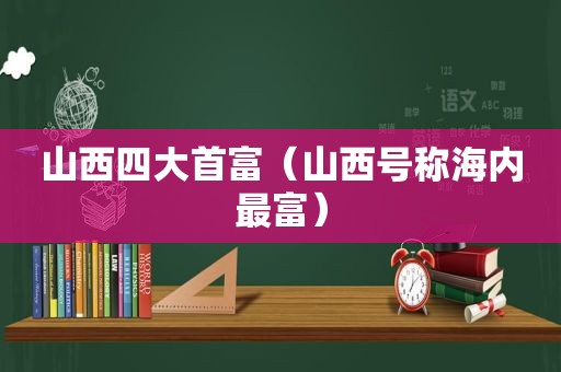 山西四大首富（山西号称海内最富）