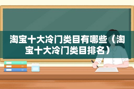 淘宝十大冷门类目有哪些（淘宝十大冷门类目排名）