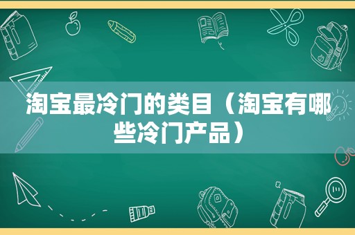 淘宝最冷门的类目（淘宝有哪些冷门产品）