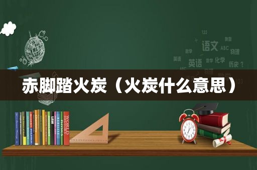 赤脚踏火炭（火炭什么意思）