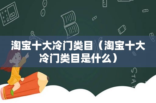 淘宝十大冷门类目（淘宝十大冷门类目是什么）