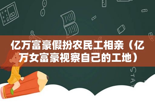 亿万富豪假扮农民工相亲（亿万女富豪视察自己的工地）