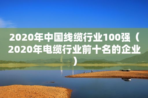 2020年中国线缆行业100强（2020年电缆行业前十名的企业）