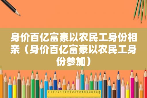 身价百亿富豪以农民工身份相亲（身价百亿富豪以农民工身份参加）