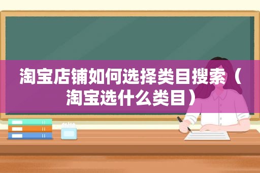 淘宝店铺如何选择类目搜索（淘宝选什么类目）