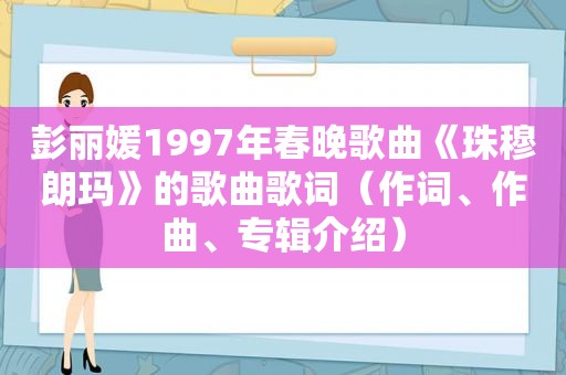 彭丽媛1997年春晚歌曲《珠穆朗玛》的歌曲歌词（作词、作曲、专辑介绍）