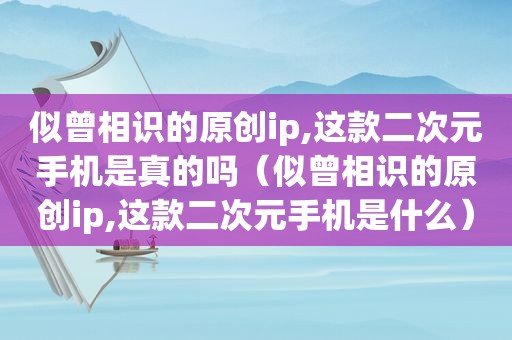 似曾相识的原创ip,这款二次元手机是真的吗（似曾相识的原创ip,这款二次元手机是什么）