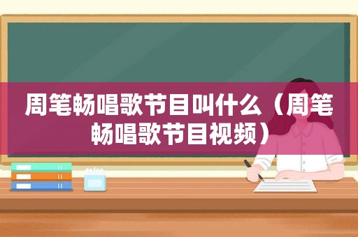 周笔畅唱歌节目叫什么（周笔畅唱歌节目视频）