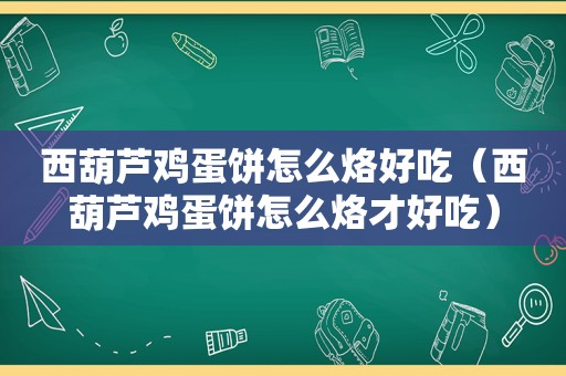 西葫芦鸡蛋饼怎么烙好吃（西葫芦鸡蛋饼怎么烙才好吃）