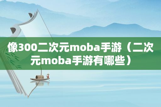 像300二次元moba手游（二次元moba手游有哪些）