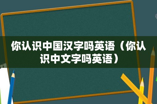 你认识中国汉字吗英语（你认识中文字吗英语）