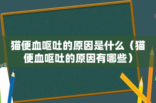 猫便血呕吐的原因是什么（猫便血呕吐的原因有哪些）