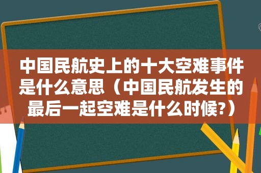 中国民航史上的十大空难事件是什么意思（中国民航发生的最后一起空难是什么时候?）