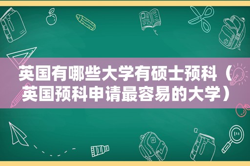 英国有哪些大学有硕士预科（英国预科申请最容易的大学）