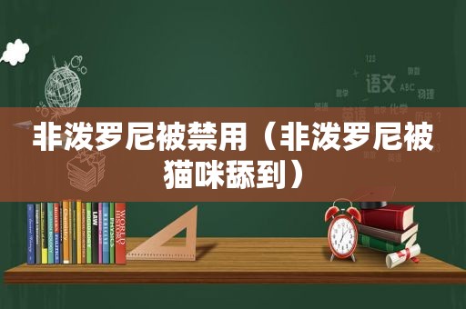 非泼罗尼被禁用（非泼罗尼被猫咪舔到）