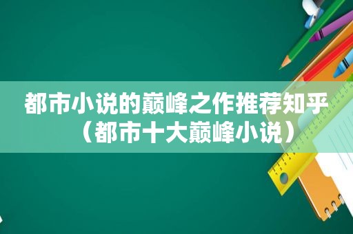 都市小说的巅峰之作推荐知乎（都市十大巅峰小说）