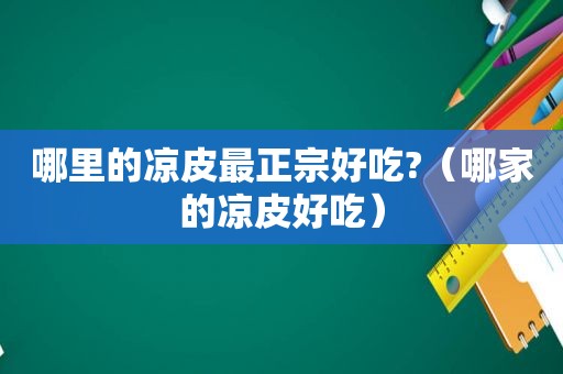 哪里的凉皮最正宗好吃?（哪家的凉皮好吃）