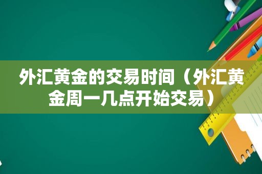 外汇黄金的交易时间（外汇黄金周一几点开始交易）