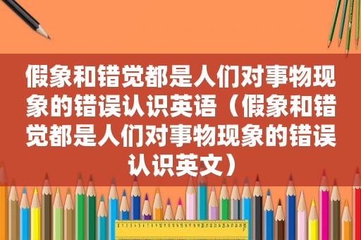 假象和错觉都是人们对事物现象的错误认识英语（假象和错觉都是人们对事物现象的错误认识英文）