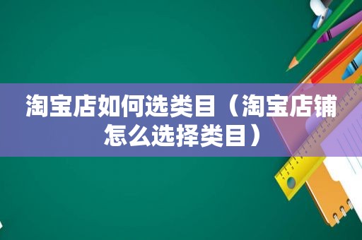 淘宝店如何选类目（淘宝店铺怎么选择类目）