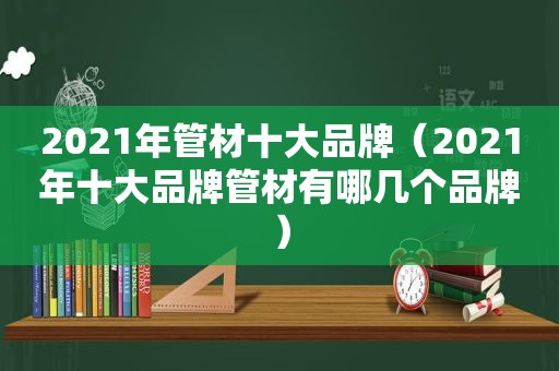 2021年管材十大品牌（2021年十大品牌管材有哪几个品牌）