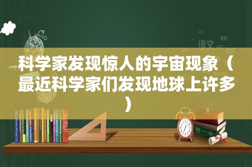 科学家发现惊人的宇宙现象（最近科学家们发现地球上许多）