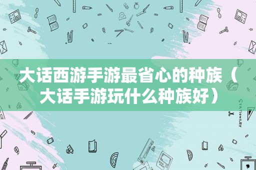 大话西游手游最省心的种族（大话手游玩什么种族好）