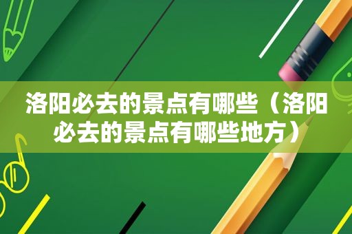 洛阳必去的景点有哪些（洛阳必去的景点有哪些地方）